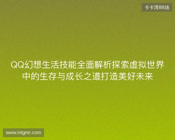 QQ幻想生活技能全面解析探索虚拟世界中的生存与成长之道打造美好未来