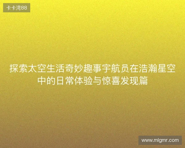 探索太空生活奇妙趣事宇航员在浩瀚星空中的日常体验与惊喜发现篇